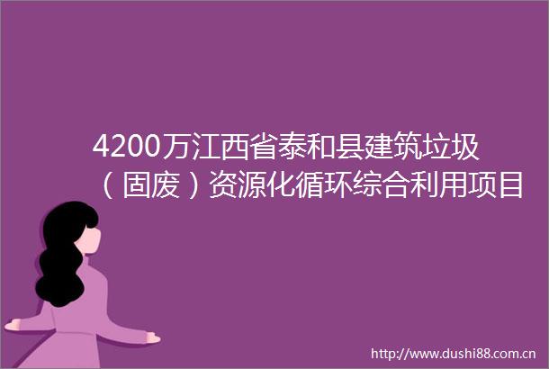 4200万江西省泰和县建筑垃圾（固废）资源化循环综合利用项目（第二次）招标公告