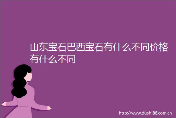 山东宝石巴西宝石有什么不同价格有什么不同