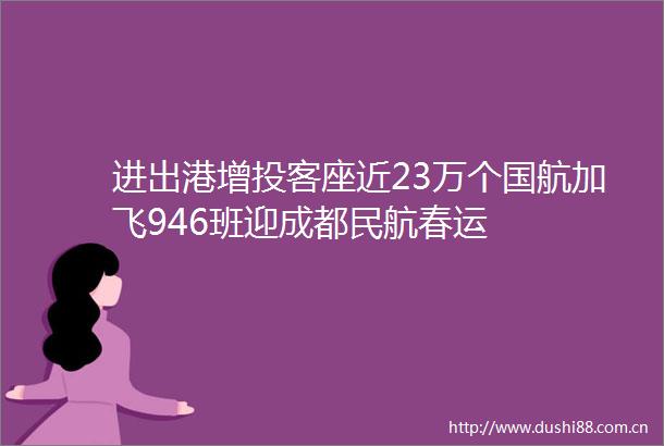 进出港增投客座近23万个国航加飞946班迎成都民航春运