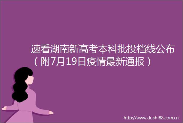 速看湖南新高考本科批投档线公布（附7月19日疫情最新通报）