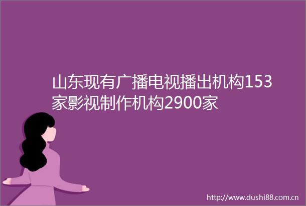 山东现有广播电视播出机构153家影视制作机构2900家