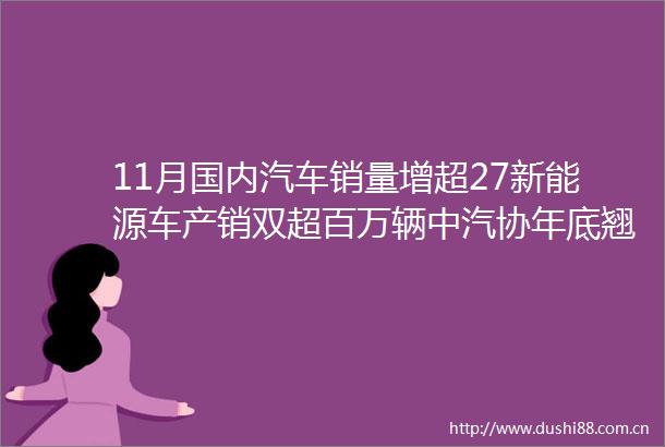11月国内汽车销量增超27新能源车产销双超百万辆中汽协年底翘尾现象有望再现