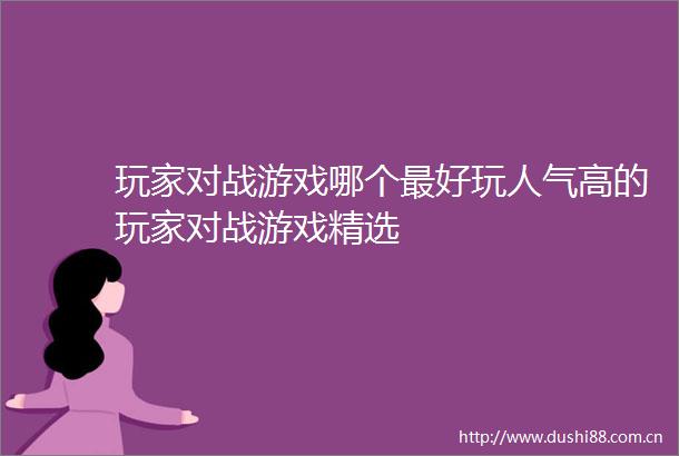 玩家对战游戏哪个最好玩人气高的玩家对战游戏精选