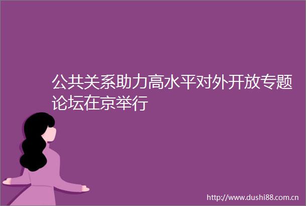 公共关系助力高水平对外开放专题论坛在京举行