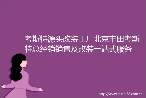 考斯特源头改装工厂北京丰田考斯特总经销销售及改装一站式服务