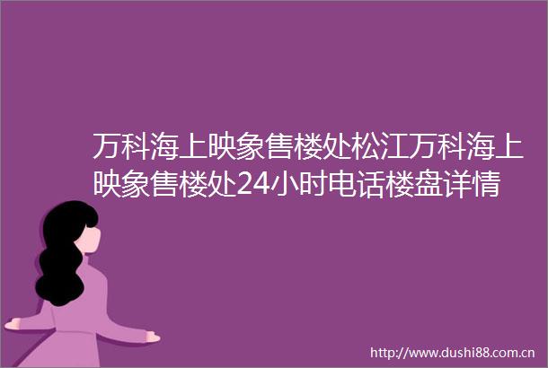 万科海上映象售楼处松江万科海上映象售楼处24小时电话楼盘详情房价f房源