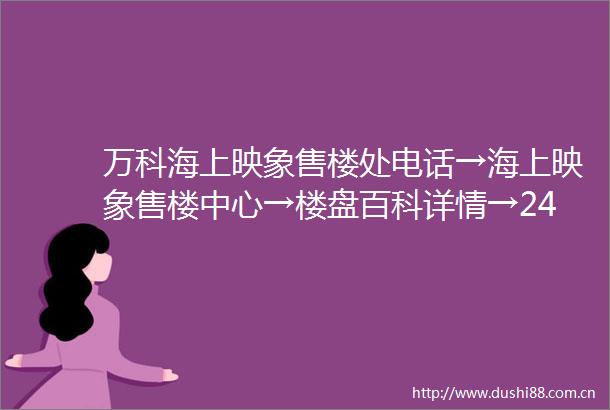 万科海上映象售楼处电话→海上映象售楼中心→楼盘百科详情→24小时热线电话
