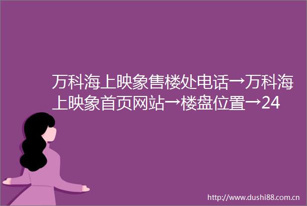 万科海上映象售楼处电话→万科海上映象首页网站→楼盘位置→24小时电话热线