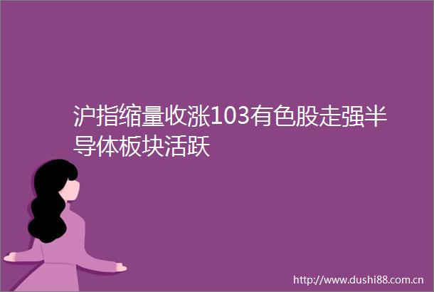 沪指缩量收涨103有色股走强半导体板块活跃