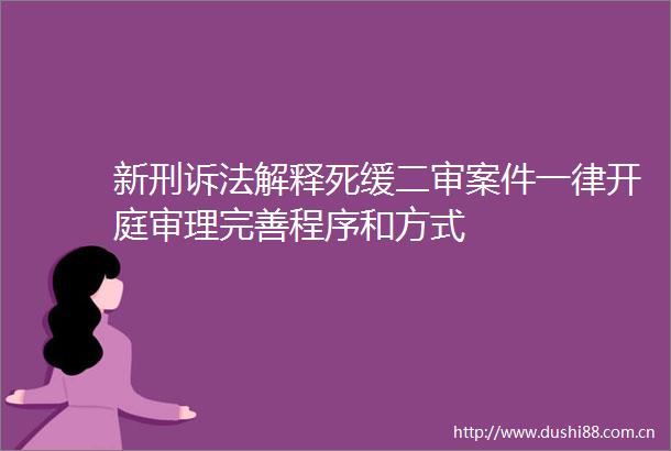 新刑诉法解释死缓二审案件一律开庭审理完善程序和方式