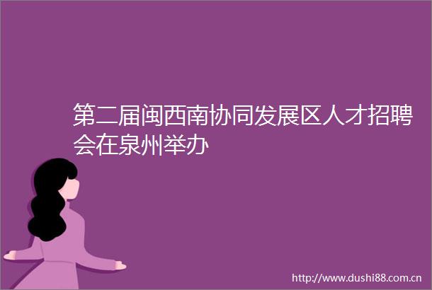 第二届闽西南协同发展区人才招聘会在泉州举办