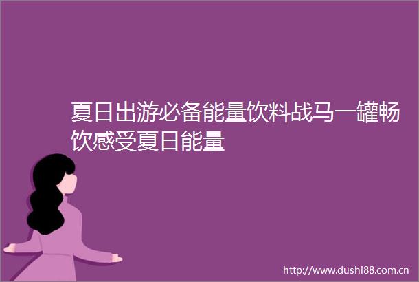夏日出游必备能量饮料战马一罐畅饮感受夏日能量