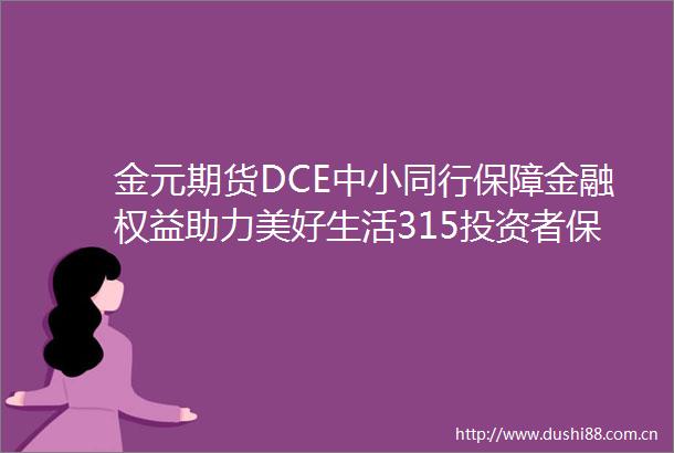 金元期货DCE中小同行保障金融权益助力美好生活315投资者保护教育宣传专项活动成功举办