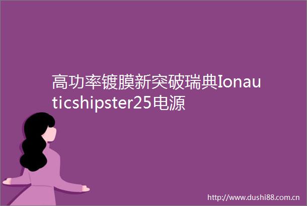 高功率镀膜新突破瑞典Ionauticshipster25电源首次运行25kw功率搭配碳化硅晶体管提升能量效率
