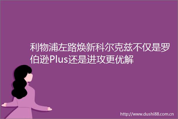 利物浦左路焕新科尔克兹不仅是罗伯逊Plus还是进攻更优解
