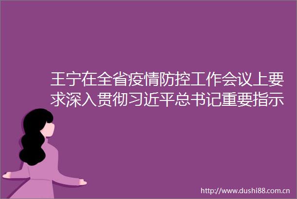 王宁在全省疫情防控工作会议上要求深入贯彻总书记重要指示批示精神毫不懈怠科学精准抓好疫情防控工作