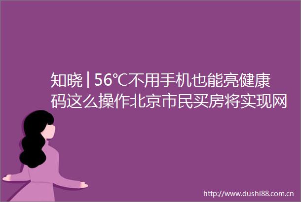 知晓│56℃不用手机也能亮健康码这么操作北京市民买房将实现网上办理注意全国现有13个疫情中风险地区