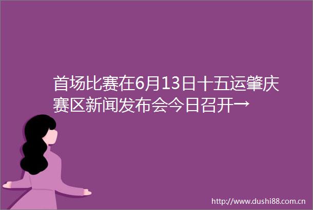 首场比赛在6月13日十五运肇庆赛区新闻发布会今日召开→