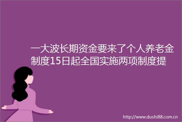 一长期资金要来了个人养老金制度15日起全国实施两项制度提高吸引力