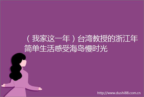 （我家这一年）台湾教授的浙江年简单生活感受海岛慢时光
