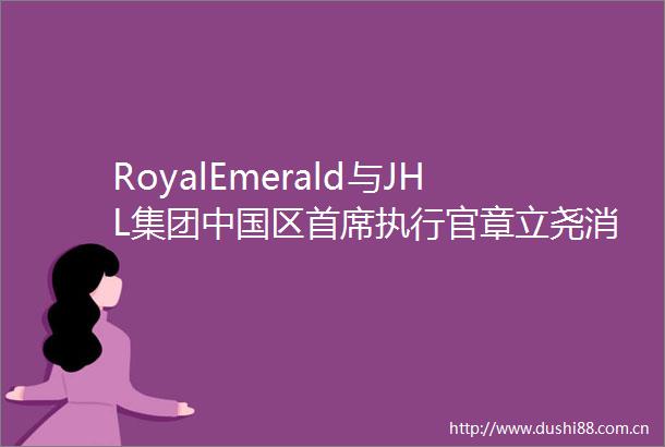 RoyalEmerald与JHL集团区首席执行官章立尧消费升级为市场带来商业机遇