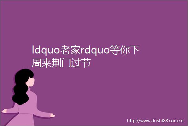 ldquo老家rdquo等你下周来荆门过节