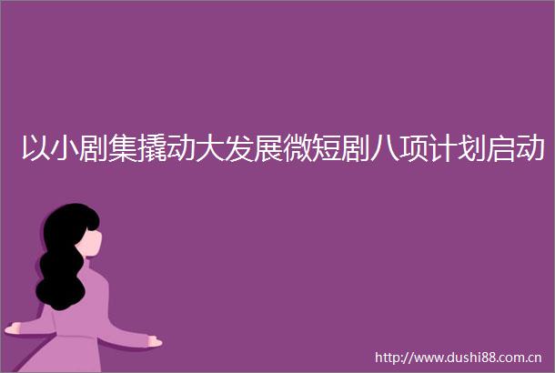 以小剧集撬动大发展微短剧八项计划启动