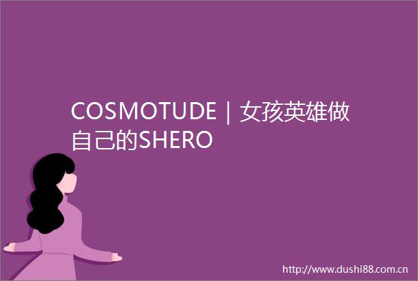 COSMOTUDE｜女孩英雄做自己的SHERO