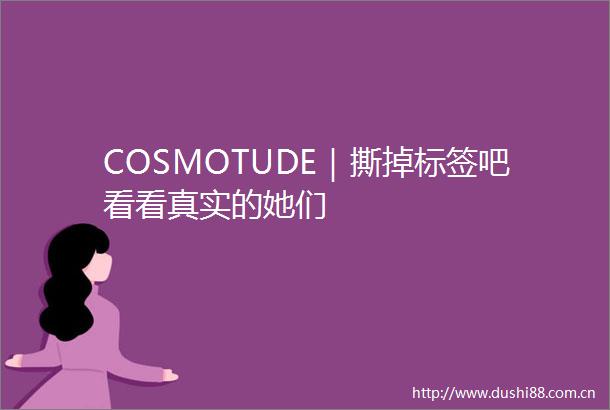 COSMOTUDE｜撕掉标签吧看看真实的她们