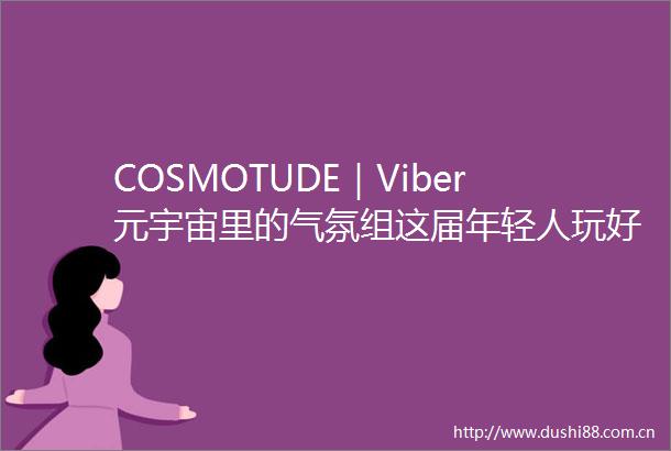 COSMOTUDE｜Viber元宇宙里的气氛组这届年轻人玩好嗨