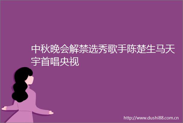 中秋晚会解禁选秀歌手陈楚生马天宇首唱央视