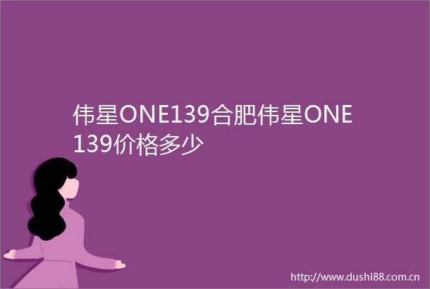 伟星ONE139合肥伟星ONE139价格多少