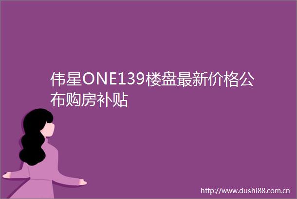 伟星ONE139楼盘最新价格公布购房补贴