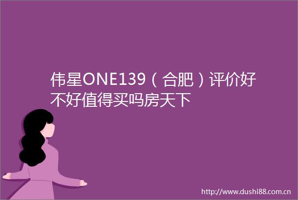 伟星ONE139（合肥）评价好不好值得买吗房天下