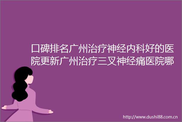口碑排名广州治疗神经内科好的医院更新广州治疗三叉神经痛医院哪家好