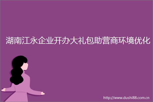 湖南江永企业开办大礼包助营商环境优化