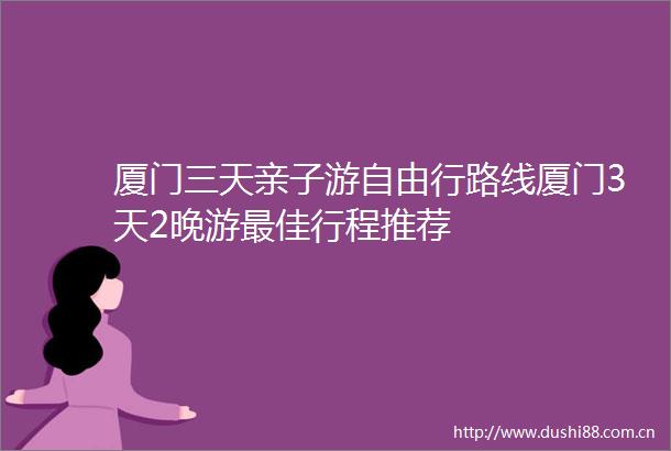 厦门三天亲子游自由行路线厦门3天2晚游最佳行程推荐