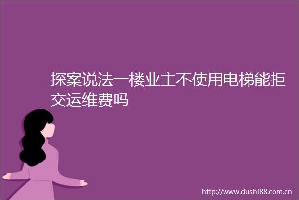 探案说法一楼业主不使用电梯能拒交运维费吗