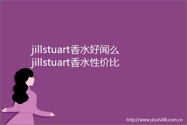 jillstuart香水好闻么jillstuart香水性价比怎么样