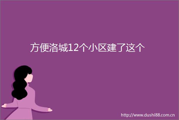 方便洛城12个小区建了这个