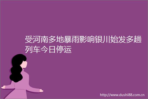 受河南多地暴雨影响银川始发多趟列车今日停运