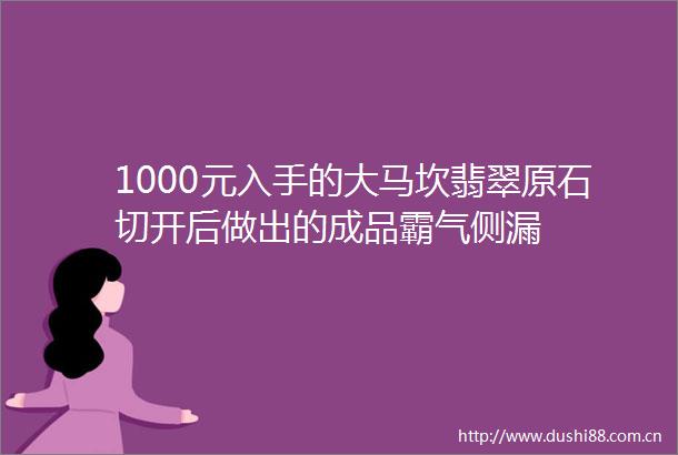 1000元入手的大马坎翡翠原石切开后做出的成品霸气侧漏