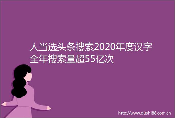 人当选头条搜索2020年度汉字全年搜索量超55亿次