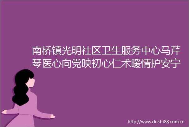 南桥镇光明社区卫生服务中心马芹琴医心向党映初心仁术暖情护安宁｜说榜样榜样说
