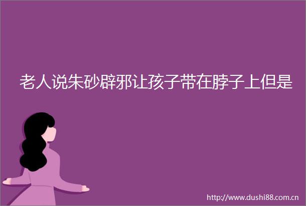 老人说朱砂辟邪让孩子带在脖子上但是