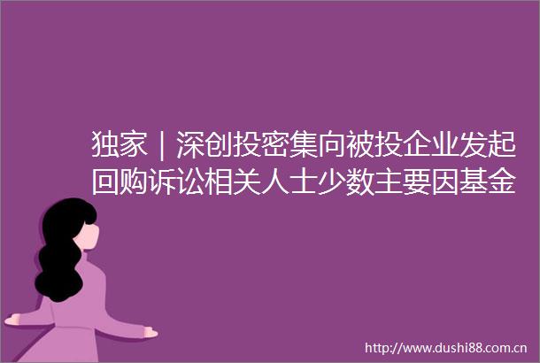 独家｜深创投密集向被投企业发起回购诉讼相关人士少数主要因基金到期退出需要