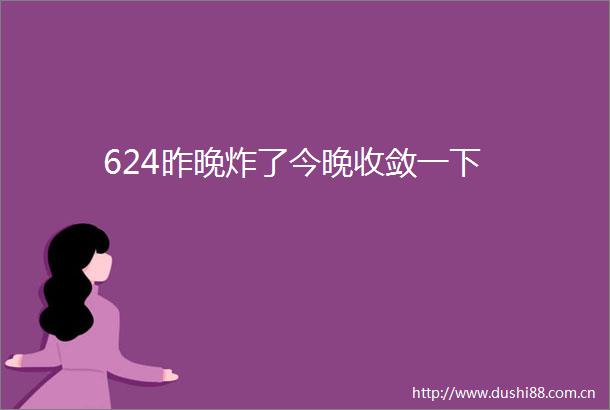 624昨晚炸了今晚收敛一下