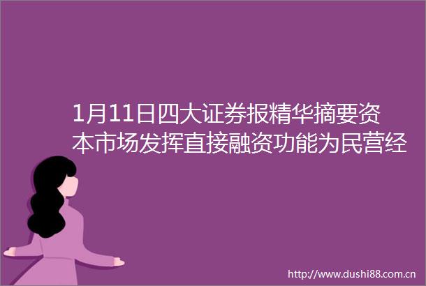 1月11日四大证券报精华摘要资本市场发挥直接融资功能为民营经济发展注入活力