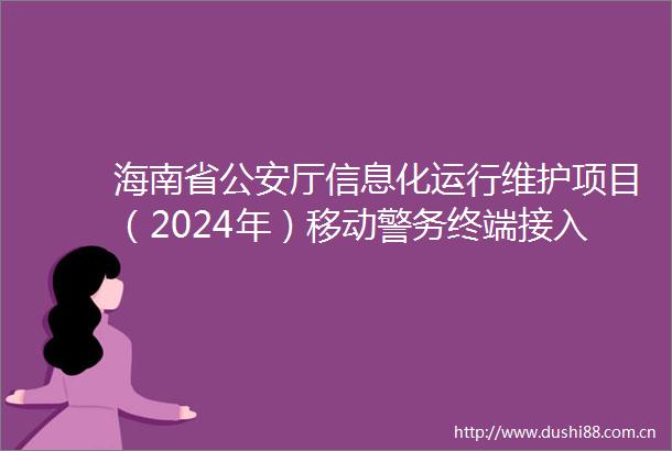 海南省厅信息化运行维护项目（2024年）移动警务终端接入服务购买项目（二次招标）公开招标公告