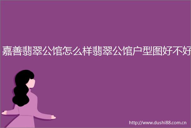 嘉善翡翠公馆怎么样翡翠公馆户型图好不好